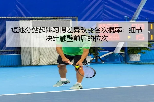 短池分站起跳习惯差异改变名次概率：细节决定触壁前后的位次